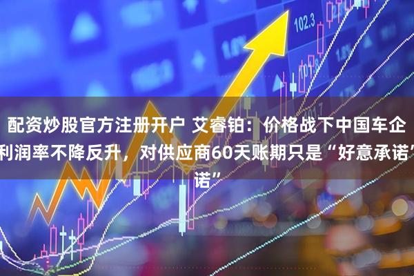 配资炒股官方注册开户 艾睿铂：价格战下中国车企利润率不降反升，对供应商60天账期只是“好意承诺”