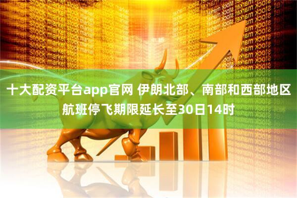 十大配资平台app官网 伊朗北部、南部和西部地区航班停飞期限延长至30日14时