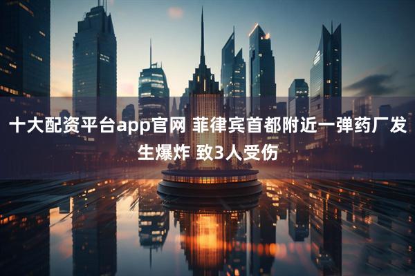 十大配资平台app官网 菲律宾首都附近一弹药厂发生爆炸 致3人受伤