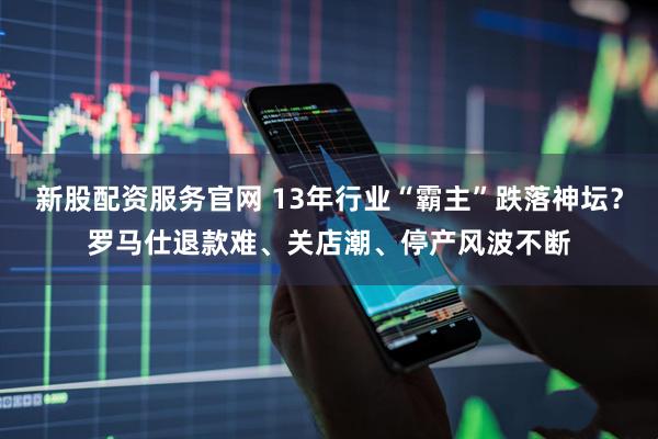 新股配资服务官网 13年行业“霸主”跌落神坛？罗马仕退款难、关店潮、停产风波不断