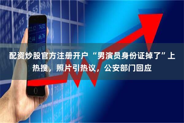 配资炒股官方注册开户 “男演员身份证掉了”上热搜，照片引热议，公安部门回应