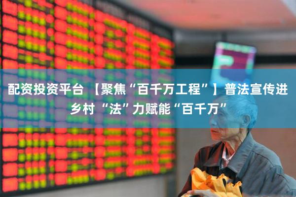 配资投资平台 【聚焦“百千万工程”】普法宣传进乡村 “法”力赋能“百千万”