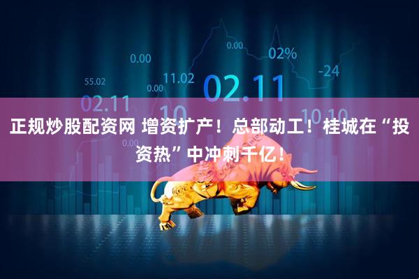 正规炒股配资网 增资扩产！总部动工！桂城在“投资热”中冲刺千亿！