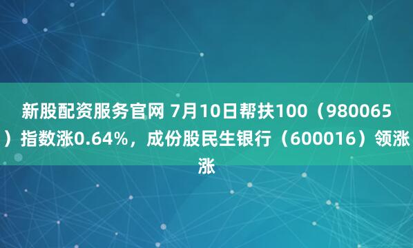 新股配资服务官网 7月10日帮扶100（980065）指数涨0.64%，成份股民生银行（600016）领涨
