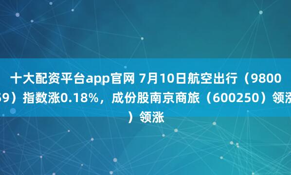 十大配资平台app官网 7月10日航空出行（980059）指数涨0.18%，成份股南京商旅（600250）领涨