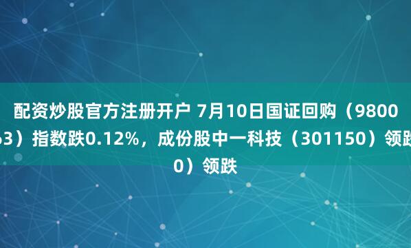 配资炒股官方注册开户 7月10日国证回购（980063）指数跌0.12%，成份股中一科技（301150）领跌