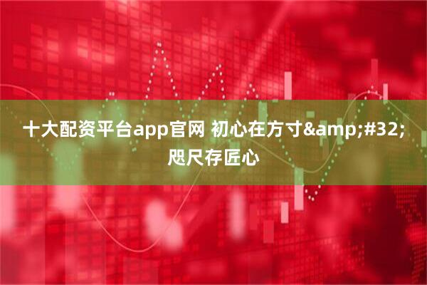 十大配资平台app官网 初心在方寸&#32;咫尺存匠心
