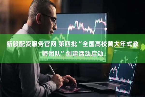 新股配资服务官网 第四批“全国高校黄大年式教师团队”创建活动启动
