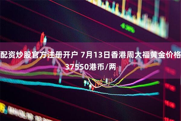 配资炒股官方注册开户 7月13日香港周大福黄金价格37550港币/两