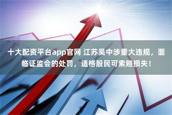 十大配资平台app官网 江苏吴中涉重大违规，面临证监会的处罚，适格股民可索赔损失！