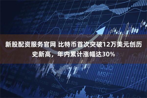 新股配资服务官网 比特币首次突破12万美元创历史新高，年内累计涨幅达30%