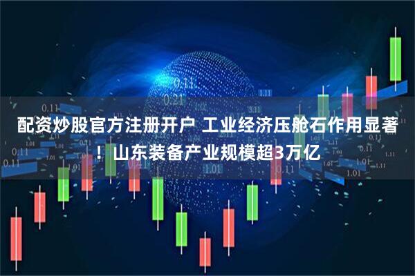 配资炒股官方注册开户 工业经济压舱石作用显著！山东装备产业规模超3万亿
