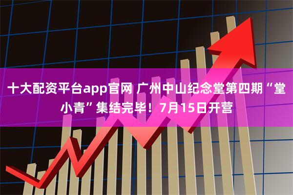 十大配资平台app官网 广州中山纪念堂第四期“堂小青”集结完毕！7月15日开营