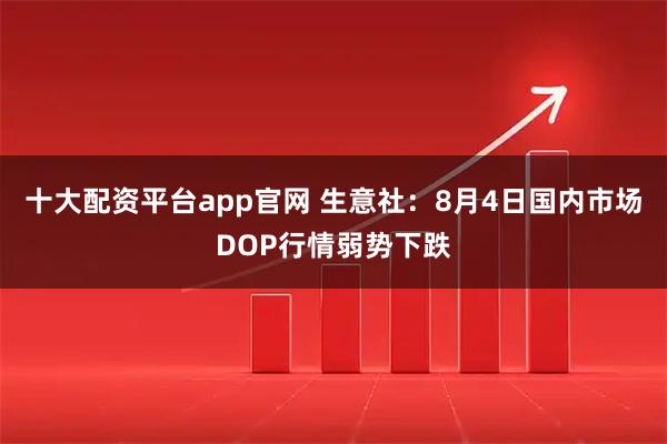 十大配资平台app官网 生意社：8月4日国内市场DOP行情弱势下跌