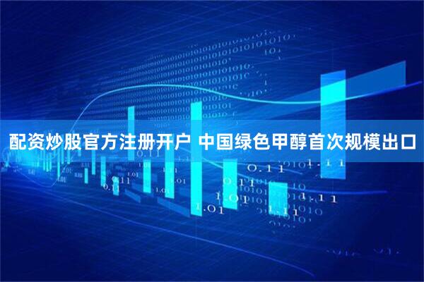 配资炒股官方注册开户 中国绿色甲醇首次规模出口