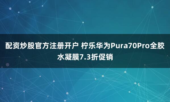 配资炒股官方注册开户 柠乐华为Pura70Pro全胶水凝膜7.3折促销