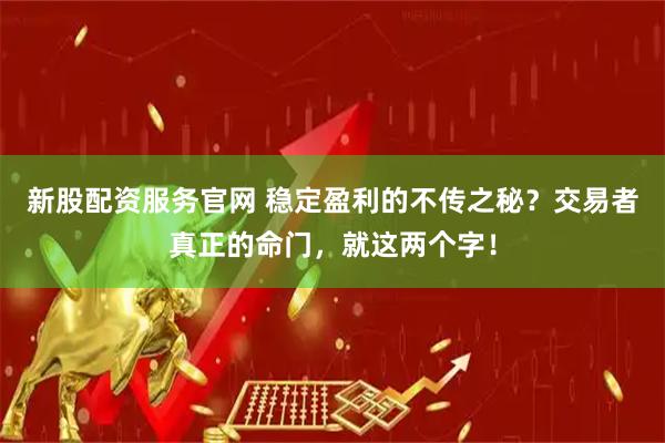 新股配资服务官网 稳定盈利的不传之秘？交易者真正的命门，就这两个字！