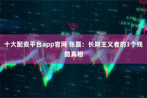 十大配资平台app官网 张磊：长期主义者的3个残酷真相