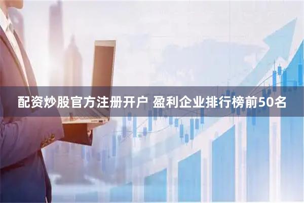 配资炒股官方注册开户 盈利企业排行榜前50名