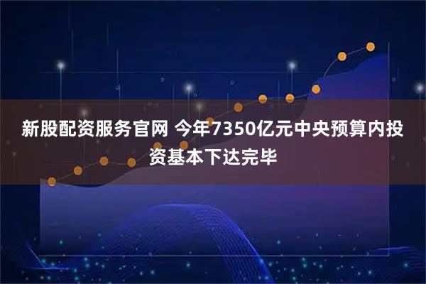 新股配资服务官网 今年7350亿元中央预算内投资基本下达完毕