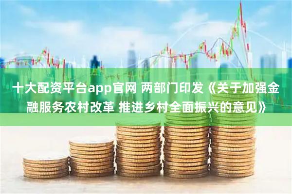 十大配资平台app官网 两部门印发《关于加强金融服务农村改革 推进乡村全面振兴的意见》