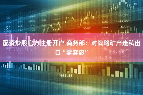 配资炒股官方注册开户 商务部：对战略矿产走私出口“零容忍”