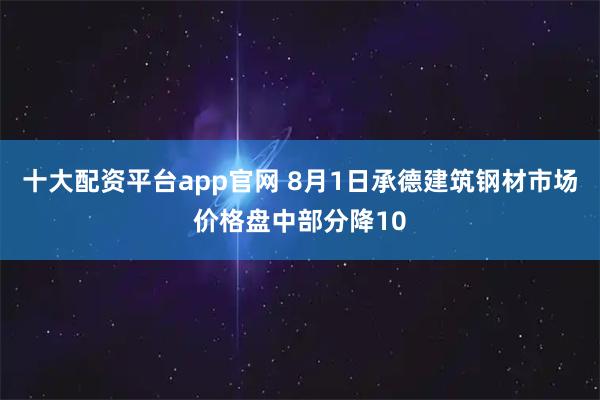 十大配资平台app官网 8月1日承德建筑钢材市场价格盘中部分降10