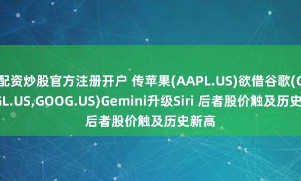 配资炒股官方注册开户 传苹果(AAPL.US)欲借谷歌(GOOGL.US,GOOG.US)Gemini升级Siri 后者股价触及历史新高