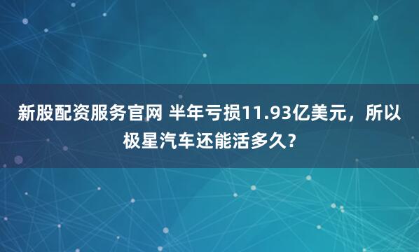 新股配资服务官网 半年亏损11.93亿美元，所以极星汽车还能活多久？