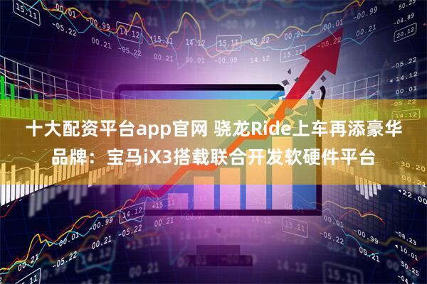 十大配资平台app官网 骁龙Ride上车再添豪华品牌：宝马iX3搭载联合开发软硬件平台
