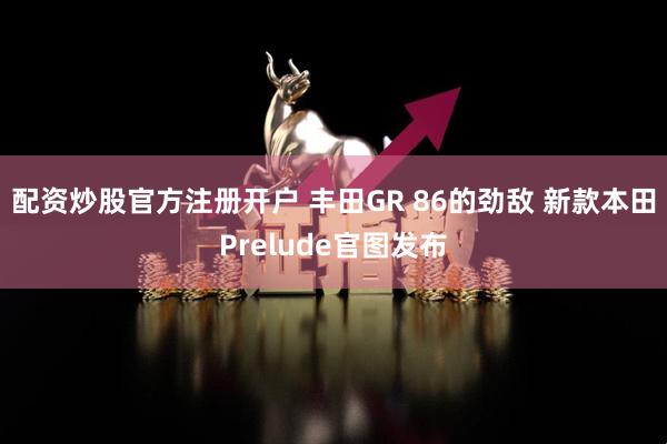 配资炒股官方注册开户 丰田GR 86的劲敌 新款本田Prelude官图发布
