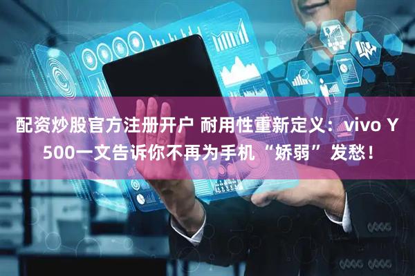 配资炒股官方注册开户 耐用性重新定义：vivo Y500一文告诉你不再为手机 “娇弱” 发愁！