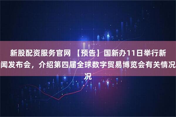 新股配资服务官网 【预告】国新办11日举行新闻发布会，介绍第四届全球数字贸易博览会有关情况