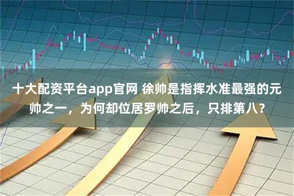 十大配资平台app官网 徐帅是指挥水准最强的元帅之一，为何却位居罗帅之后，只排第八？