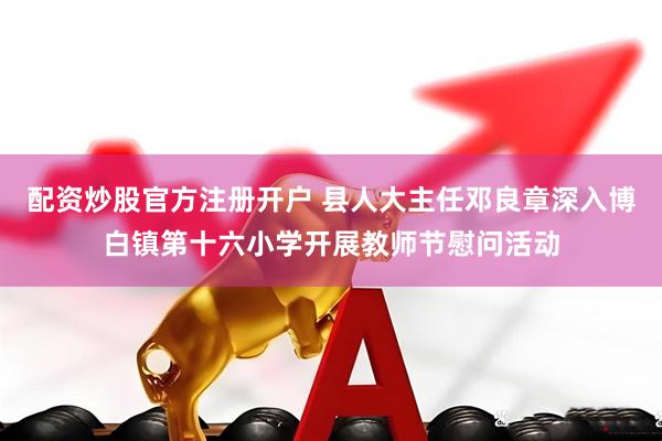 配资炒股官方注册开户 县人大主任邓良章深入博白镇第十六小学开展教师节慰问活动