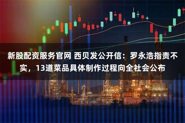 新股配资服务官网 西贝发公开信：罗永浩指责不实，13道菜品具体制作过程向全社会公布