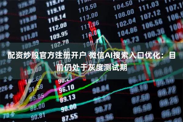 配资炒股官方注册开户 微信AI搜索入口优化：目前仍处于灰度测试期