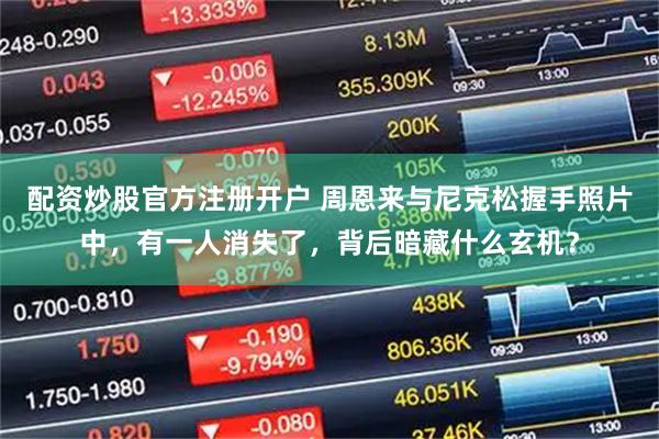 配资炒股官方注册开户 周恩来与尼克松握手照片中，有一人消失了，背后暗藏什么玄机？
