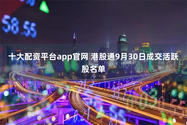十大配资平台app官网 港股通9月30日成交活跃股名单