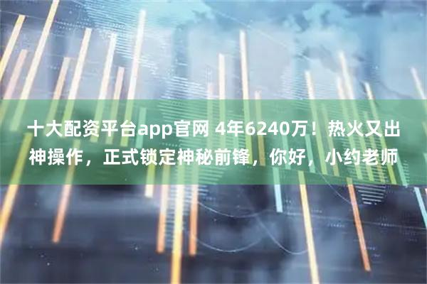 十大配资平台app官网 4年6240万！热火又出神操作，正式锁定神秘前锋，你好，小约老师