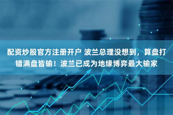 配资炒股官方注册开户 波兰总理没想到，算盘打错满盘皆输！波兰已成为地缘博弈最大输家