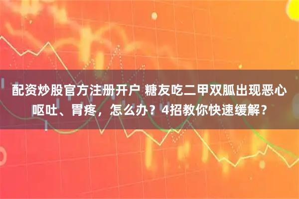 配资炒股官方注册开户 糖友吃二甲双胍出现恶心呕吐、胃疼，怎么办？4招教你快速缓解？