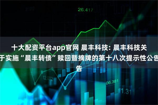 十大配资平台app官网 晨丰科技: 晨丰科技关于实施“晨丰转债”赎回暨摘牌的第十八次提示性公告