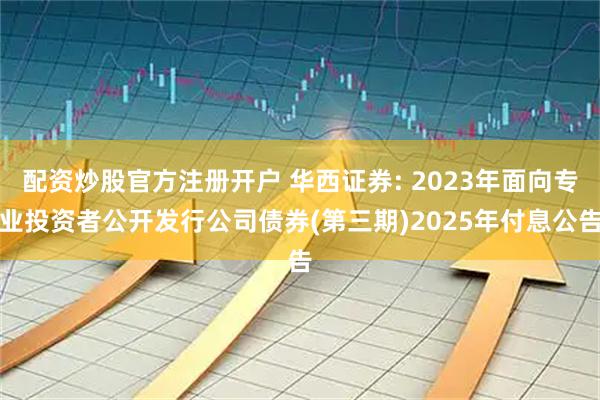 配资炒股官方注册开户 华西证券: 2023年面向专业投资者公开发行公司债券(第三期)2025年付息公告
