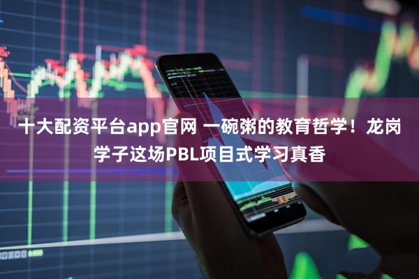 十大配资平台app官网 一碗粥的教育哲学！龙岗学子这场PBL项目式学习真香