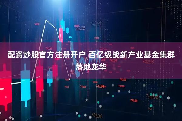 配资炒股官方注册开户 百亿级战新产业基金集群落地龙华