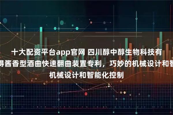 十大配资平台app官网 四川醇中醇生物科技有限公司取得酱香型酒曲快速翻曲装置专利，巧妙的机械设计和智能化控制