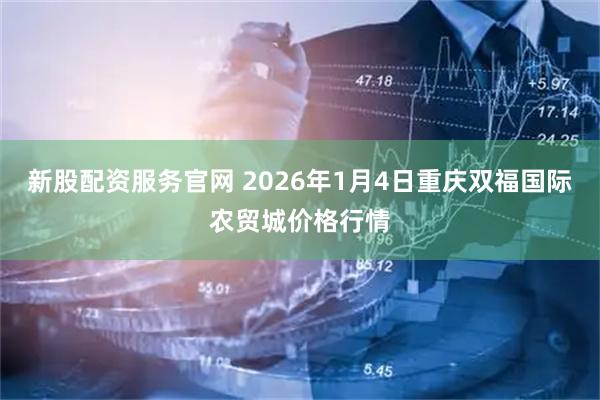 新股配资服务官网 2026年1月4日重庆双福国际农贸城价格行情