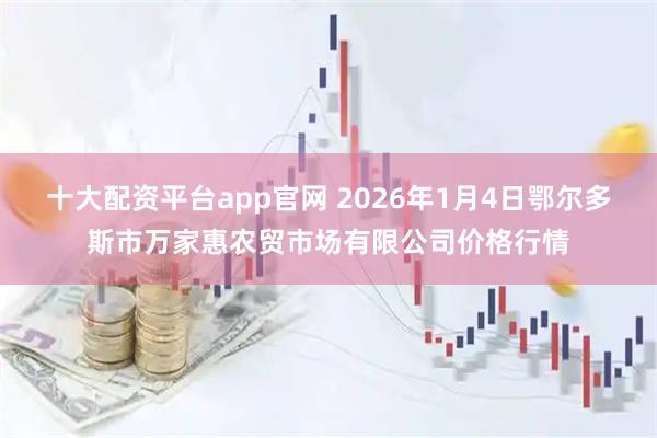 十大配资平台app官网 2026年1月4日鄂尔多斯市万家惠农贸市场有限公司价格行情