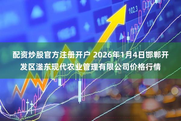 配资炒股官方注册开户 2026年1月4日邯郸开发区滏东现代农业管理有限公司价格行情
